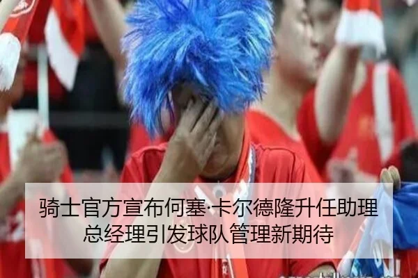 骑士官方宣布何塞·卡尔德隆升任助理总经理引发球队管理新期待